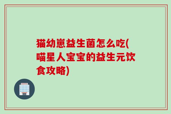 猫幼崽益生菌怎么吃(喵星人宝宝的益生元饮食攻略) 猫幼崽益生菌怎么吃(喵星人宝宝的益生元饮食攻略)
