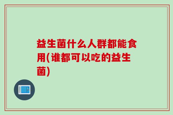 益生菌什么人群都能食用(谁都可以吃的益生菌) 益生菌什么人群都能食用(谁都可以吃的益生菌)