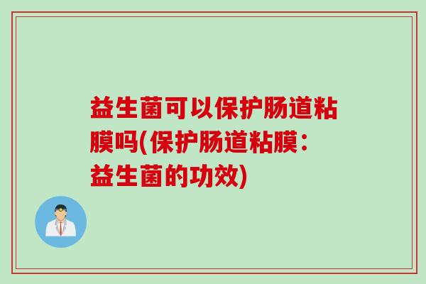 益生菌可以保护肠道粘膜吗(保护肠道粘膜:益生菌的功效) 益生菌可以保护肠道粘膜吗(保护肠道粘膜:益生菌的功效)