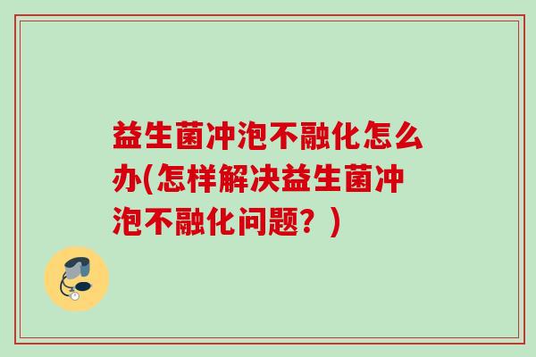 益生菌冲泡不融化怎么办(怎样解决益生菌冲泡不融化问题?) 益生菌冲泡不融化怎么办(怎样解决益生菌冲泡不融化问题?)