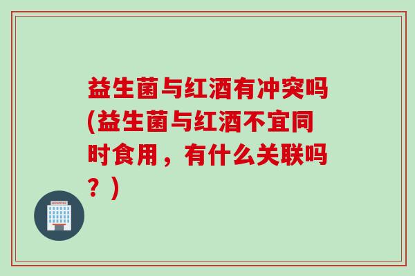 益生菌与红酒有冲突吗(益生菌与红酒不宜同时食用,有什么关联吗?) 益生菌与红酒有冲突吗(益生菌与红酒不宜同时食用,有什么关联吗?)