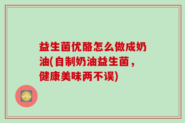 益生菌优酪怎么做成奶油(自制奶油益生菌，健康美味两不误)
