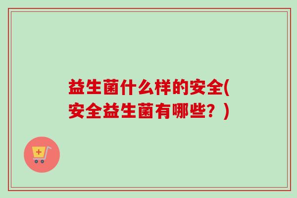 益生菌什么样的安全(安全益生菌有哪些?) 益生菌什么样的安全(安全益生菌有哪些?)