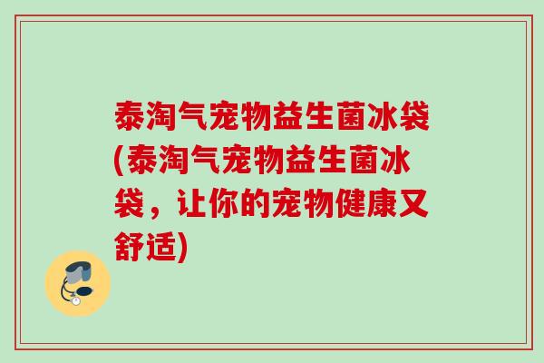 泰淘气宠物益生菌冰袋(泰淘气宠物益生菌冰袋,让你的宠物健康又舒适) 泰淘气宠物益生菌冰袋(泰淘气宠物益生菌冰袋,让你的宠物健康又舒适)