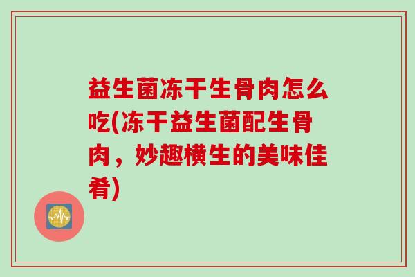 益生菌冻干生骨肉怎么吃(冻干益生菌配生骨肉,妙趣横生的美味佳肴) 益生菌冻干生骨肉怎么吃(冻干益生菌配生骨肉,妙趣横生的美味佳肴)