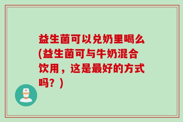 益生菌可以兑奶里喝么(益生菌可与牛奶混合饮用，这是好的方式吗？)