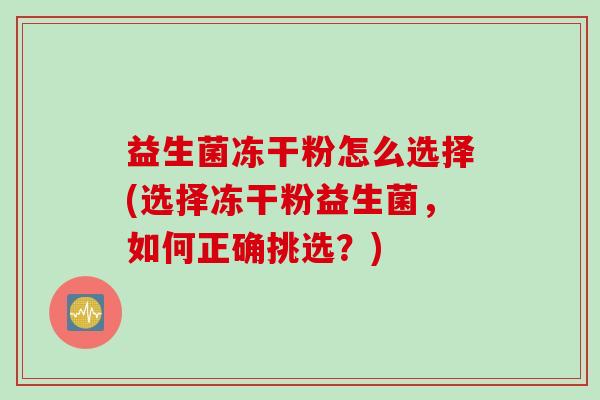益生菌冻干粉怎么选择(选择冻干粉益生菌,如何正确挑选?) 益生菌冻干粉怎么选择(选择冻干粉益生菌,如何正确挑选?)