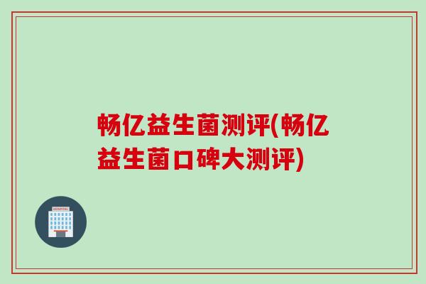 畅亿益生菌测评(畅亿益生菌口碑大测评) 畅亿益生菌测评(畅亿益生菌口碑大测评)