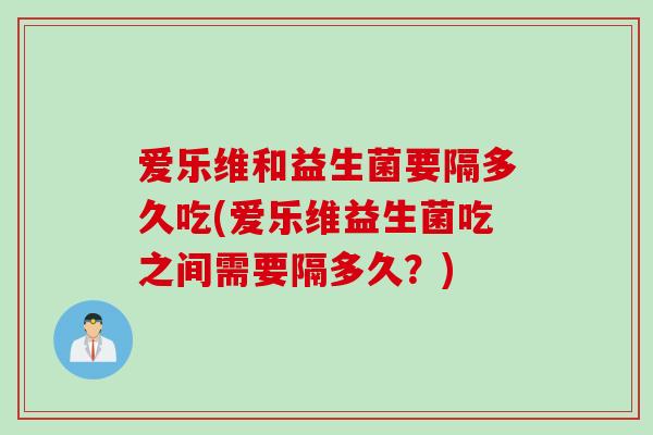 爱乐维和益生菌要隔多久吃(爱乐维益生菌吃之间需要隔多久?) 爱乐维和益生菌要隔多久吃(爱乐维益生菌吃之间需要隔多久?)