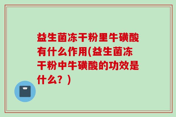 益生菌冻干粉里牛磺酸有什么作用(益生菌冻干粉中牛磺酸的功效是什么?) 益生菌冻干粉里牛磺酸有什么作用(益生菌冻干粉中牛磺酸的功效是什么?)