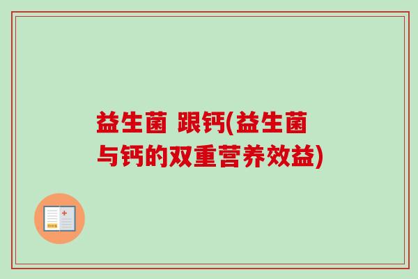 益生菌 跟钙(益生菌与钙的双重营养效益) 益生菌 跟钙(益生菌与钙的双重营养效益)