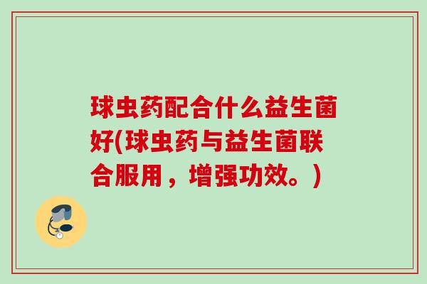 球虫药配合什么益生菌好(球虫药与益生菌联合服用，增强功效。)
