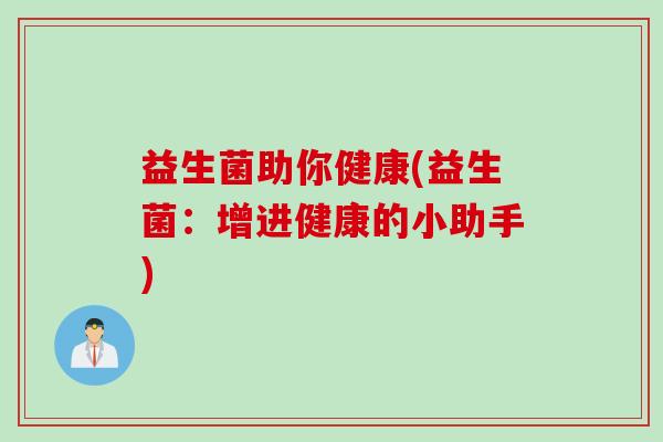 益生菌助你健康(益生菌:增进健康的小助手) 益生菌助你健康(益生菌:增进健康的小助手)