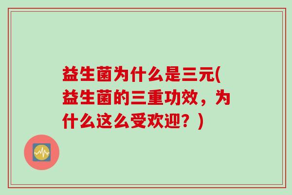 益生菌为什么是三元(益生菌的三重功效，为什么这么受欢迎？)