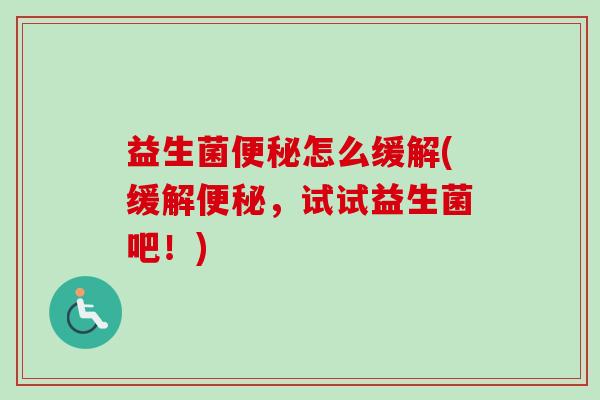 益生菌怎么缓解(缓解,试试益生菌吧!) 益生菌怎么缓解(缓解,试试益生菌吧!)