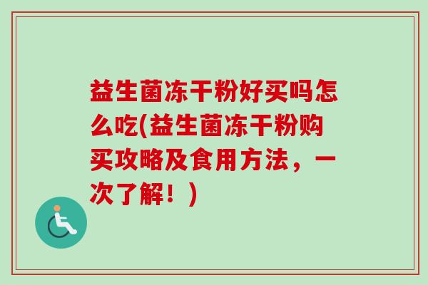 益生菌冻干粉好买吗怎么吃(益生菌冻干粉购买攻略及食用方法,一次了解!) 益生菌冻干粉好买吗怎么吃(益生菌冻干粉购买攻略及食用方法,一次了解!)