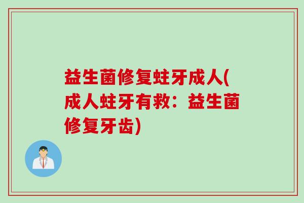 益生菌修复蛀牙成人(成人蛀牙有救:益生菌修复牙齿) 益生菌修复蛀牙成人(成人蛀牙有救:益生菌修复牙齿)