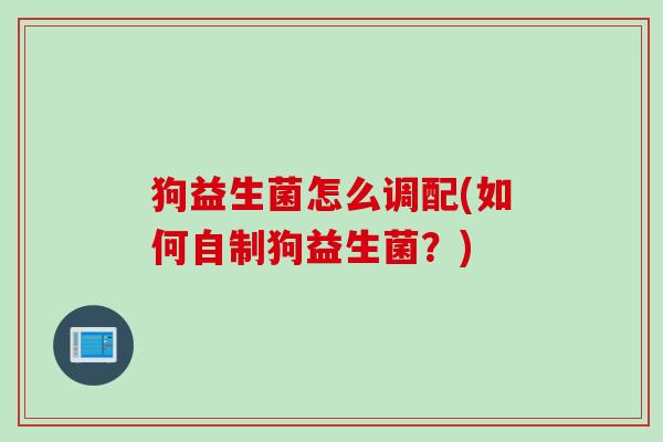 狗益生菌怎么调配(如何自制狗益生菌?) 狗益生菌怎么调配(如何自制狗益生菌?)