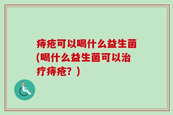 痔疮可以喝什么益生菌(喝什么益生菌可以痔疮?) 痔疮可以喝什么益生菌(喝什么益生菌可以痔疮?)