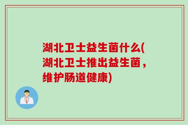 湖北卫士益生菌什么(湖北卫士推出益生菌,维护肠道健康) 湖北卫士益生菌什么(湖北卫士推出益生菌,维护肠道健康)