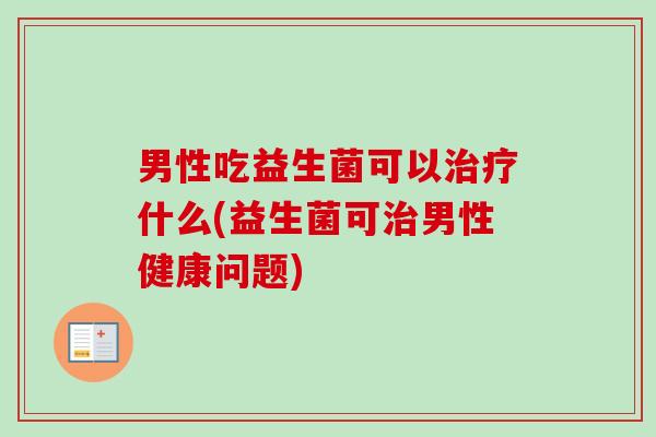 男性吃益生菌可以什么(益生菌可男性健康问题) 男性吃益生菌可以什么(益生菌可男性健康问题)