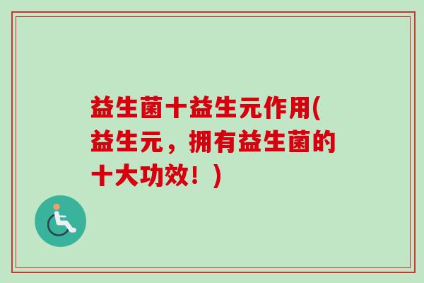益生菌十益生元作用(益生元,拥有益生菌的十大功效!) 益生菌十益生元作用(益生元,拥有益生菌的十大功效!)