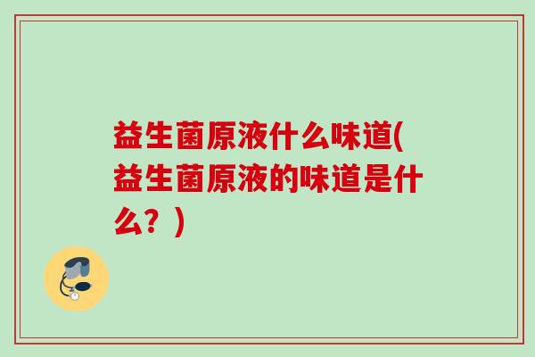 益生菌原液什么味道(益生菌原液的味道是什么?) 益生菌原液什么味道(益生菌原液的味道是什么?)