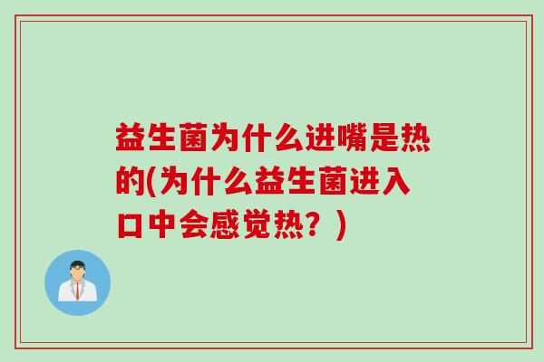 益生菌为什么进嘴是热的(为什么益生菌进入口中会感觉热?) 益生菌为什么进嘴是热的(为什么益生菌进入口中会感觉热?)