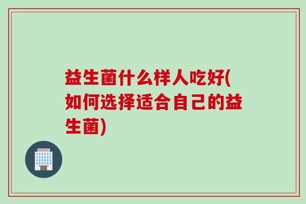 益生菌什么样人吃好(如何选择适合自己的益生菌) 益生菌什么样人吃好(如何选择适合自己的益生菌)