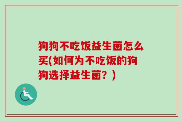 狗狗不吃饭益生菌怎么买(如何为不吃饭的狗狗选择益生菌?) 狗狗不吃饭益生菌怎么买(如何为不吃饭的狗狗选择益生菌?)