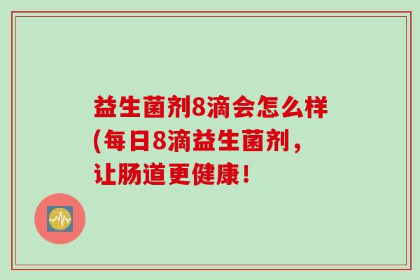 益生菌剂8滴会怎么样(每日8滴益生菌剂,让肠道更健康! 益生菌剂8滴会怎么样(每日8滴益生菌剂,让肠道更健康!