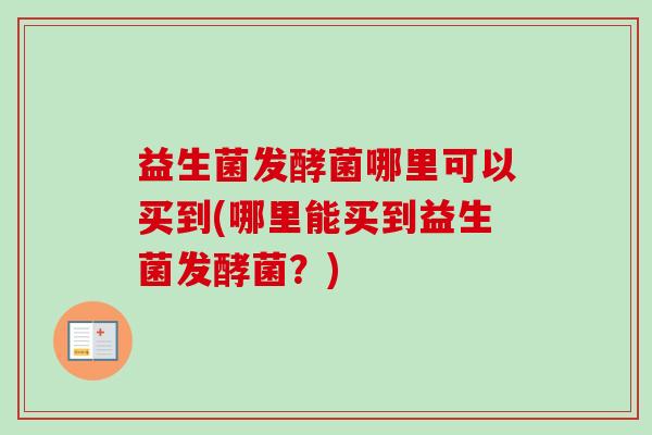 益生菌发酵菌哪里可以买到(哪里能买到益生菌发酵菌?) 益生菌发酵菌哪里可以买到(哪里能买到益生菌发酵菌?)