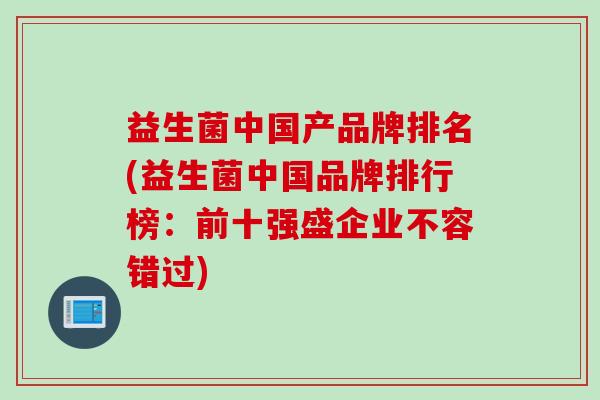 益生菌中国产品牌排名(益生菌中国品牌排行榜:前十强盛企业不容错过) 益生菌中国产品牌排名(益生菌中国品牌排行榜:前十强盛企业不容错过)