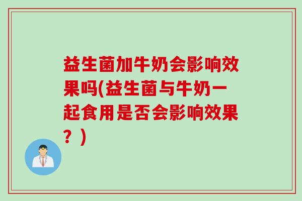 益生菌加牛奶会影响效果吗(益生菌与牛奶一起食用是否会影响效果?) 益生菌加牛奶会影响效果吗(益生菌与牛奶一起食用是否会影响效果?)