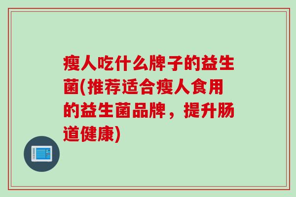 瘦人吃什么牌子的益生菌(推荐适合瘦人食用的益生菌品牌,提升肠道健康) 瘦人吃什么牌子的益生菌(推荐适合瘦人食用的益生菌品牌,提升肠道健康)