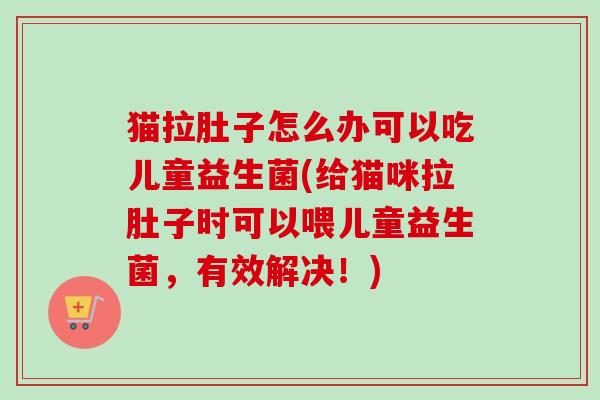 猫拉肚子怎么办可以吃儿童益生菌(给猫咪拉肚子时可以喂儿童益生菌,有效解决!) 猫拉肚子怎么办可以吃儿童益生菌(给猫咪拉肚子时可以喂儿童益生菌,有效解决!)