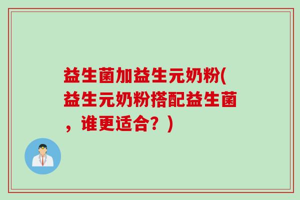 益生菌加益生元奶粉(益生元奶粉搭配益生菌,谁更适合?) 益生菌加益生元奶粉(益生元奶粉搭配益生菌,谁更适合?)