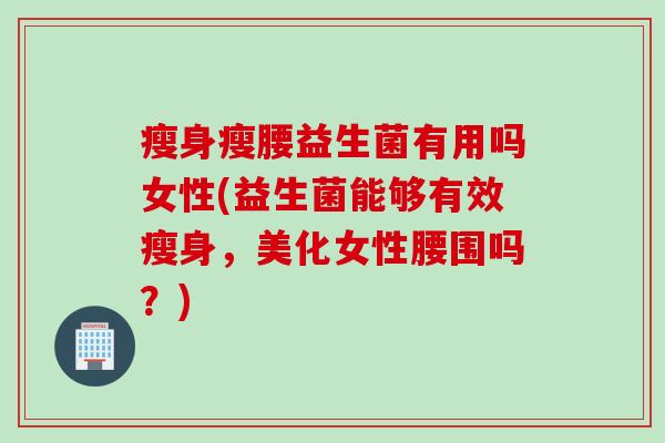 瘦身瘦腰益生菌有用吗女性(益生菌能够有效瘦身，美化女性腰围吗？)