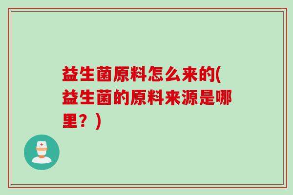 益生菌原料怎么来的(益生菌的原料来源是哪里？)