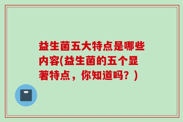 益生菌五大特点是哪些内容(益生菌的五个显著特点，你知道吗？)