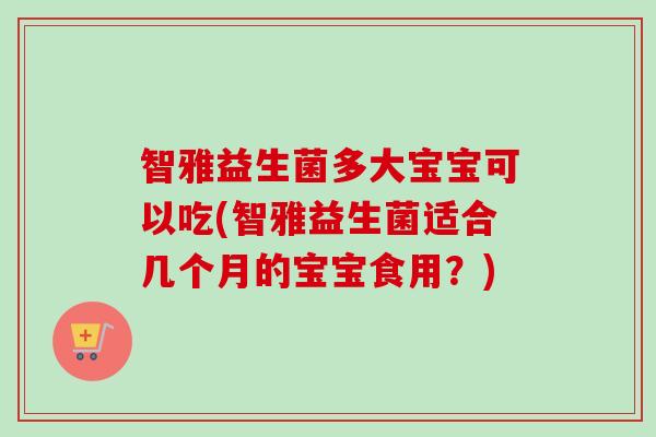 智雅益生菌多大宝宝可以吃(智雅益生菌适合几个月的宝宝食用?) 智雅益生菌多大宝宝可以吃(智雅益生菌适合几个月的宝宝食用?)