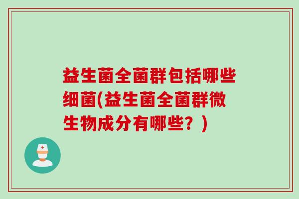益生菌全菌群包括哪些(益生菌全菌群微生物成分有哪些?) 益生菌全菌群包括哪些(益生菌全菌群微生物成分有哪些?)