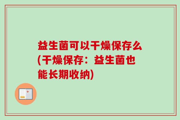 益生菌可以干燥保存么(干燥保存:益生菌也能长期收纳) 益生菌可以干燥保存么(干燥保存:益生菌也能长期收纳)