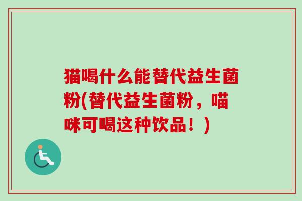 猫喝什么能替代益生菌粉(替代益生菌粉,喵咪可喝这种饮品!) 猫喝什么能替代益生菌粉(替代益生菌粉,喵咪可喝这种饮品!)