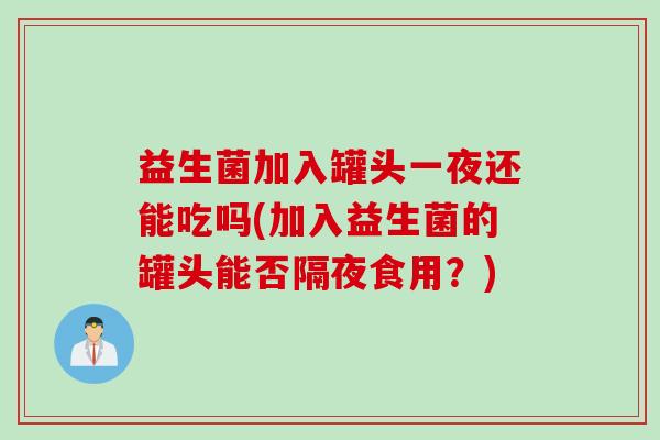 益生菌加入罐头一夜还能吃吗(加入益生菌的罐头能否隔夜食用?) 益生菌加入罐头一夜还能吃吗(加入益生菌的罐头能否隔夜食用?)