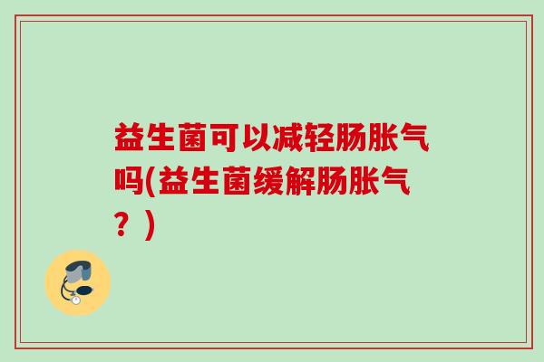 益生菌可以减轻肠吗(益生菌缓解肠?) 益生菌可以减轻肠吗(益生菌缓解肠?)