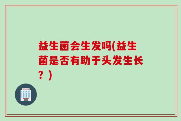 益生菌会生发吗(益生菌是否有助于头发生长?) 益生菌会生发吗(益生菌是否有助于头发生长?)