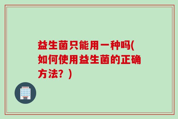 益生菌只能用一种吗(如何使用益生菌的正确方法?) 益生菌只能用一种吗(如何使用益生菌的正确方法?)