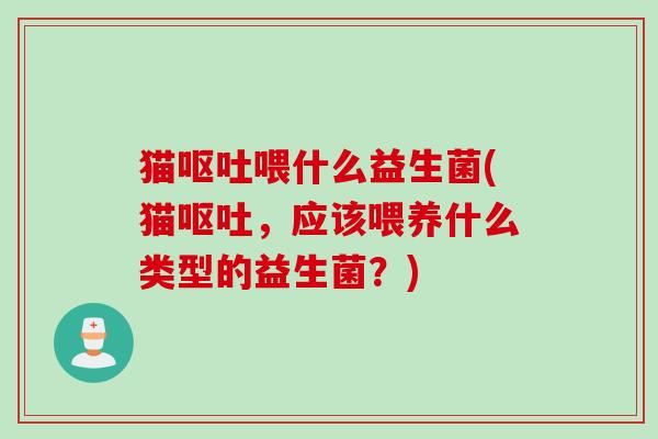 猫喂什么益生菌(猫,应该喂养什么类型的益生菌?) 猫喂什么益生菌(猫,应该喂养什么类型的益生菌?)