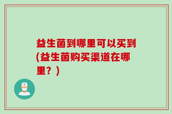 益生菌到哪里可以买到(益生菌购买渠道在哪里？)